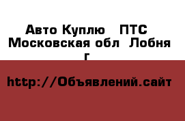 Авто Куплю - ПТС. Московская обл.,Лобня г.